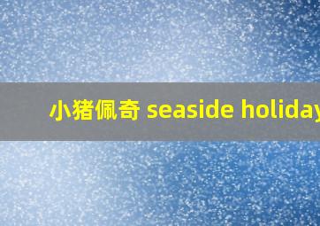 小猪佩奇 seaside holiday